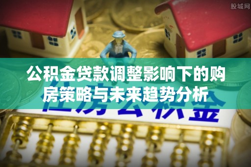 永嘉公积金贷款调整影响下的购房策略与未来趋势分析