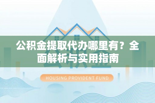 永嘉公积金提取代办哪里有？全面解析与实用指南