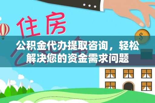 永嘉公积金代办提取咨询，轻松解决您的资金需求问题