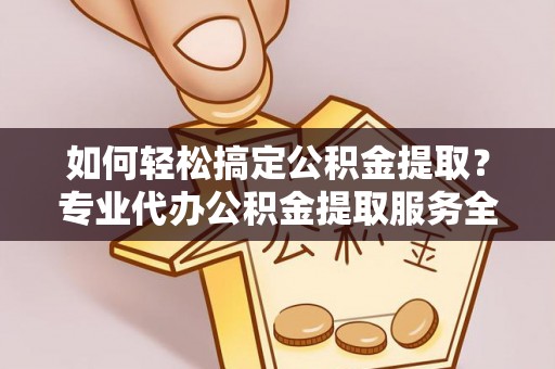 永嘉如何轻松搞定公积金提取？专业代办公积金提取服务全解析