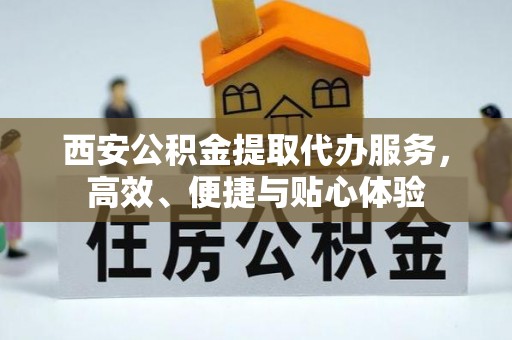 永嘉西安公积金提取代办服务，高效、便捷与贴心体验
