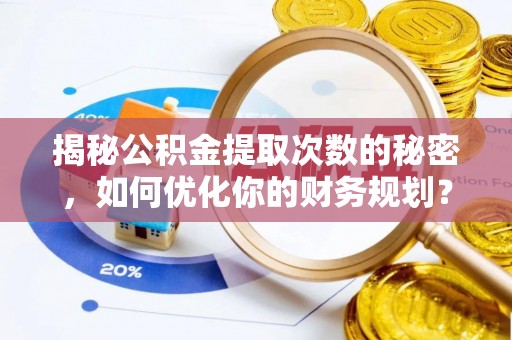 永嘉揭秘公积金提取次数的秘密，如何优化你的财务规划？