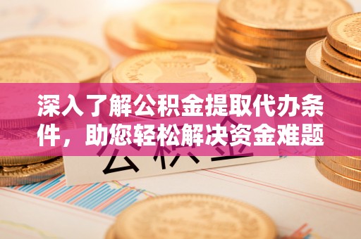 永嘉深入了解公积金提取代办条件，助您轻松解决资金难题