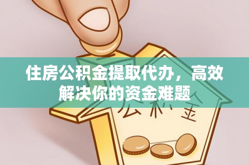永嘉住房公积金提取代办，高效解决你的资金难题