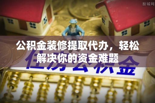 永嘉公积金装修提取代办，轻松解决你的资金难题
