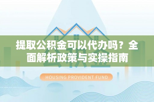 永嘉提取公积金可以代办吗？全面解析政策与实操指南