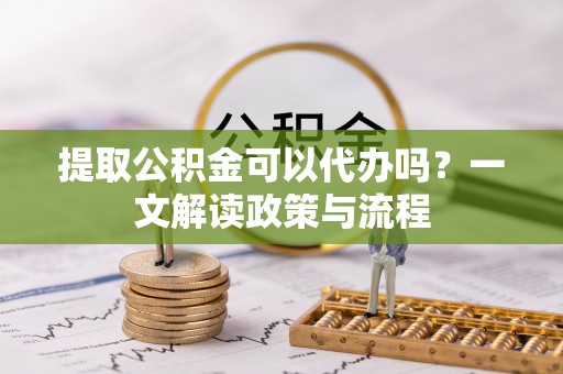 永嘉提取公积金可以代办吗？一文解读政策与流程