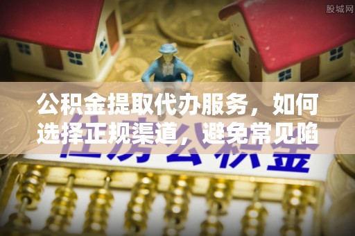 永嘉公积金提取代办服务，如何选择正规渠道，避免常见陷阱