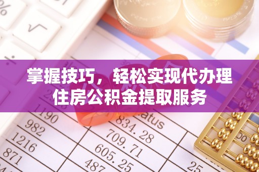 永嘉掌握技巧，轻松实现代办理住房公积金提取服务