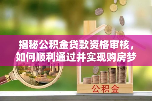 永嘉揭秘公积金贷款资格审核，如何顺利通过并实现购房梦想