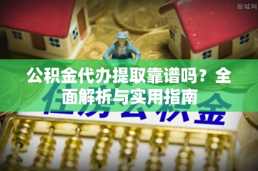 永嘉公积金代办提取靠谱吗？全面解析与实用指南