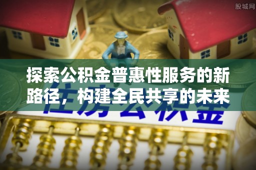 永嘉探索公积金普惠性服务的新路径，构建全民共享的未来