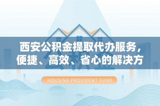 永嘉西安公积金提取代办服务，便捷、高效、省心的解决方案