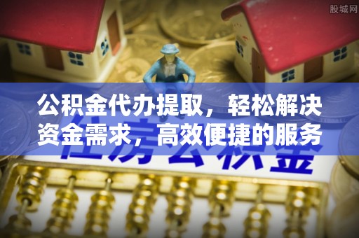 永嘉公积金代办提取，轻松解决资金需求，高效便捷的服务选择