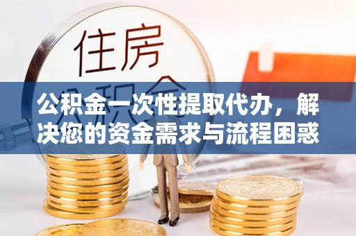 永嘉公积金一次性提取代办，解决您的资金需求与流程困惑