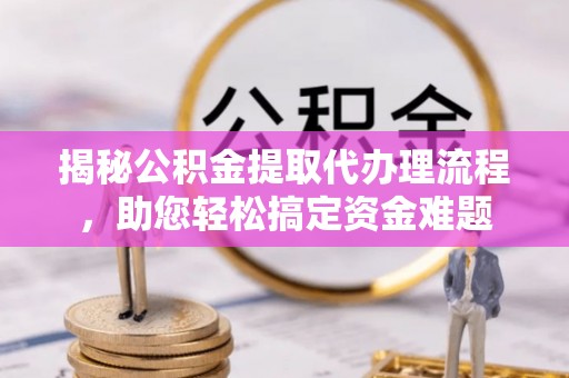 永嘉揭秘公积金提取代办理流程，助您轻松搞定资金难题