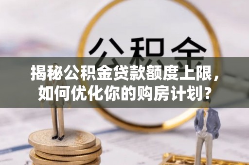永嘉揭秘公积金贷款额度上限，如何优化你的购房计划？
