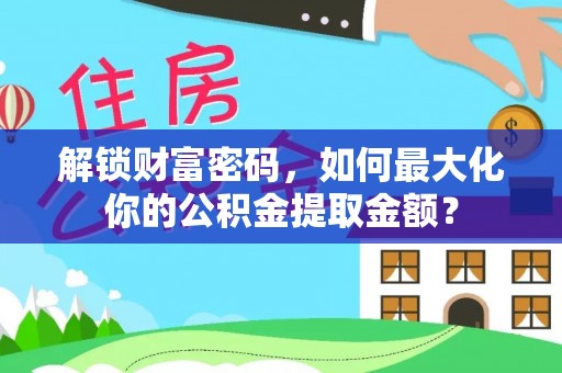 永嘉解锁财富密码，如何最大化你的公积金提取金额？