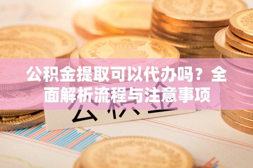 永嘉公积金提取可以代办吗？全面解析流程与注意事项