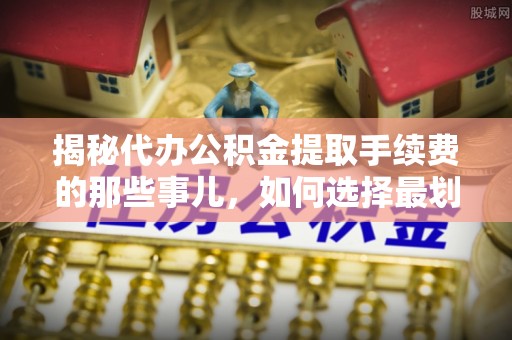 永嘉揭秘代办公积金提取手续费的那些事儿，如何选择最划算的服务？