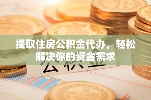 永嘉提取住房公积金代办，轻松解决你的资金需求