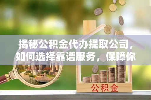 永嘉揭秘公积金代办提取公司，如何选择靠谱服务，保障你的资金安全