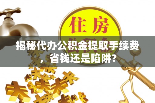 永嘉揭秘代办公积金提取手续费，省钱还是陷阱？