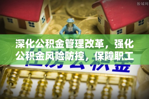 永嘉深化公积金管理改革，强化公积金风险防控，保障职工权益