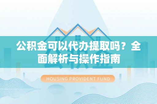 永嘉公积金可以代办提取吗？全面解析与操作指南