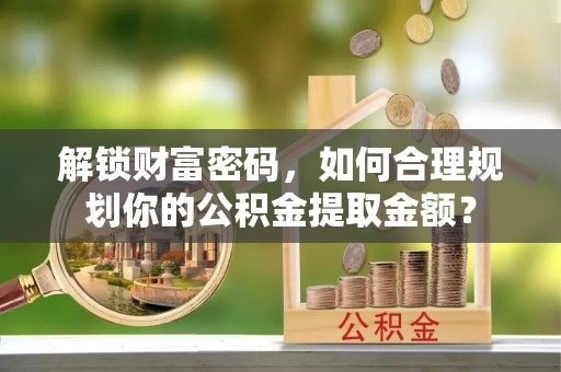 永嘉解锁财富密码，如何合理规划你的公积金提取金额？