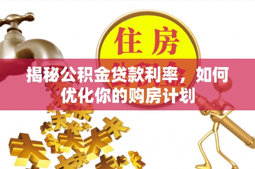 永嘉揭秘公积金贷款利率，如何优化你的购房计划
