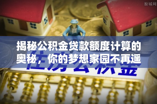 永嘉揭秘公积金贷款额度计算的奥秘，你的梦想家园不再遥不可及