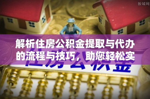 永嘉解析住房公积金提取与代办的流程与技巧，助您轻松实现资金流动