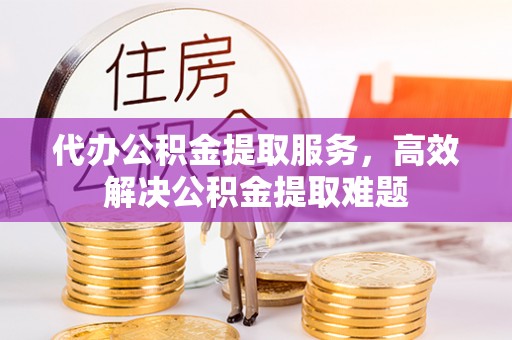 永嘉代办公积金提取服务，高效解决公积金提取难题