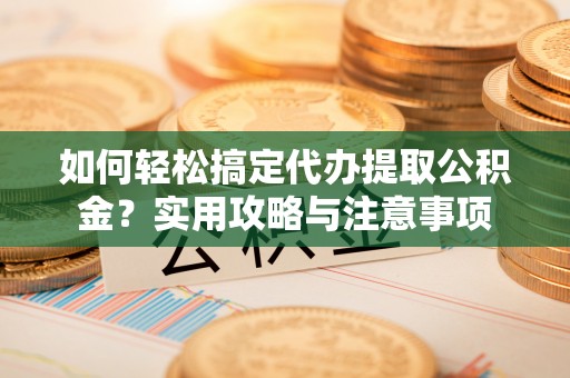永嘉如何轻松搞定代办提取公积金？实用攻略与注意事项