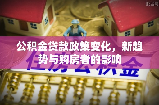 永嘉公积金贷款政策变化，新趋势与购房者的影响