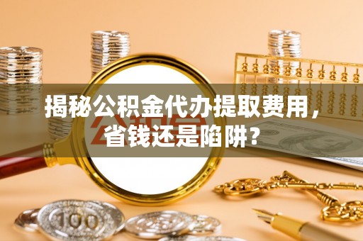 永嘉揭秘公积金代办提取费用，省钱还是陷阱？