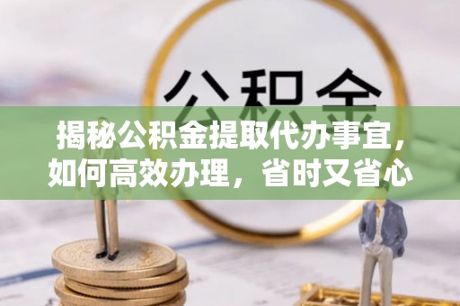 永嘉揭秘公积金提取代办事宜，如何高效办理，省时又省心？