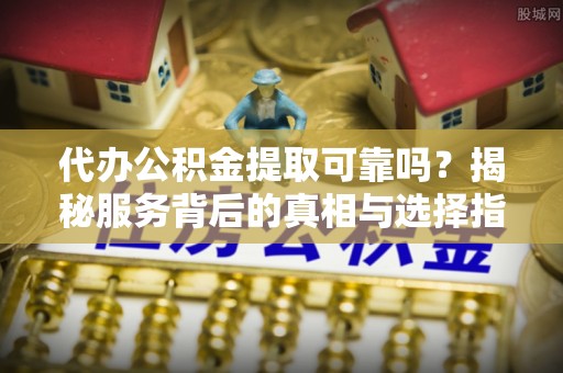 永嘉代办公积金提取可靠吗？揭秘服务背后的真相与选择指南