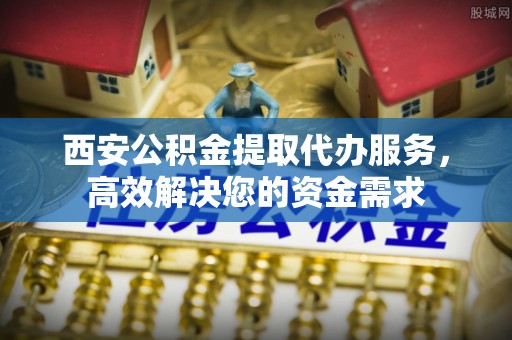 永嘉西安公积金提取代办服务，高效解决您的资金需求