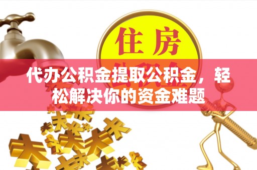 永嘉代办公积金提取公积金，轻松解决你的资金难题