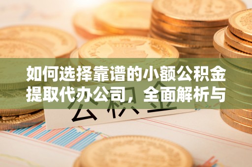 永嘉如何选择靠谱的小额公积金提取代办公司，全面解析与实用指南