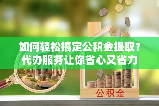 永嘉如何轻松搞定公积金提取？代办服务让你省心又省力