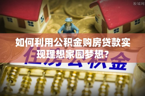 永嘉如何利用公积金购房贷款实现理想家园梦想？