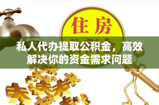 永嘉私人代办提取公积金，高效解决你的资金需求问题