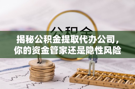 永嘉揭秘公积金提取代办公司，你的资金管家还是隐性风险？