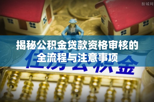 永嘉揭秘公积金贷款资格审核的全流程与注意事项