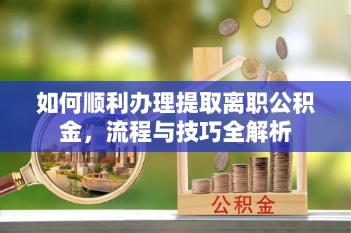 永嘉如何顺利办理提取离职公积金，流程与技巧全解析