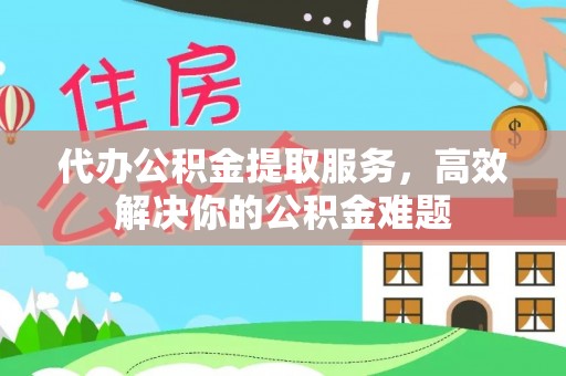永嘉代办公积金提取服务，高效解决你的公积金难题