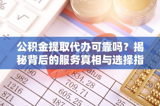 永嘉公积金提取代办可靠吗？揭秘背后的服务真相与选择指南